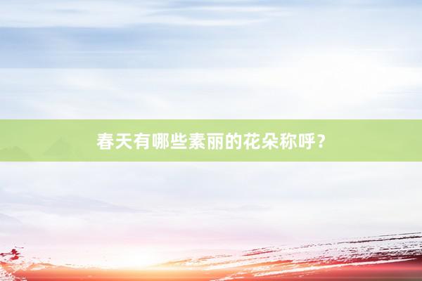 春天有哪些素丽的花朵称呼？