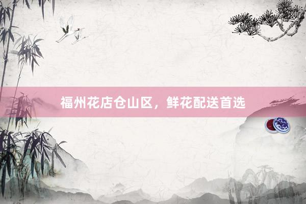 福州花店仓山区，鲜花配送首选